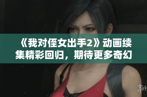 《我对侄女出手2》动画续集精彩回归，期待更多奇幻冒险