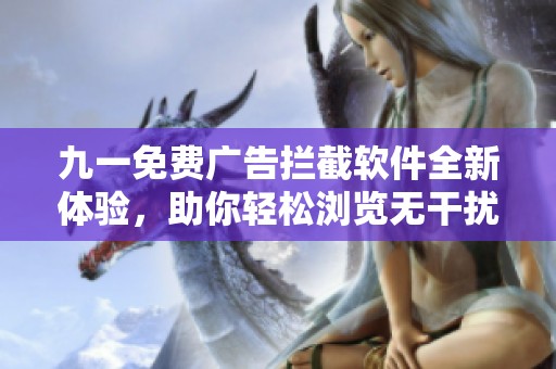 九一免费广告拦截软件全新体验，助你轻松浏览无干扰网页