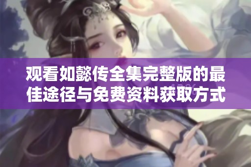 观看如懿传全集完整版的最佳途径与免费资料获取方式揭秘