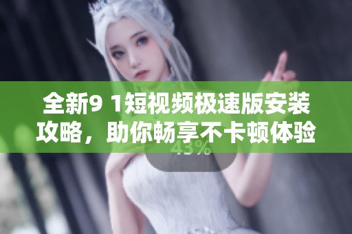 全新9 1短视频极速版安装攻略，助你畅享不卡顿体验