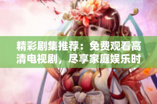 精彩剧集推荐：免费观看高清电视剧，尽享家庭娱乐时光