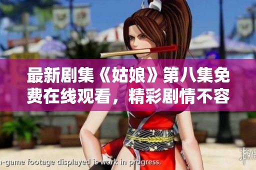 最新剧集《姑娘》第八集免费在线观看，精彩剧情不容错过！