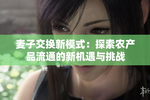麦子交换新模式：探索农产品流通的新机遇与挑战