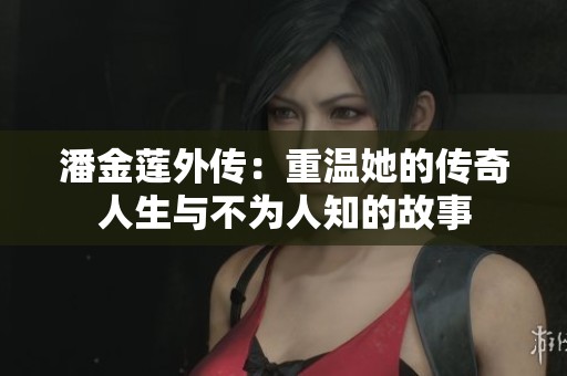 潘金莲外传：重温她的传奇人生与不为人知的故事