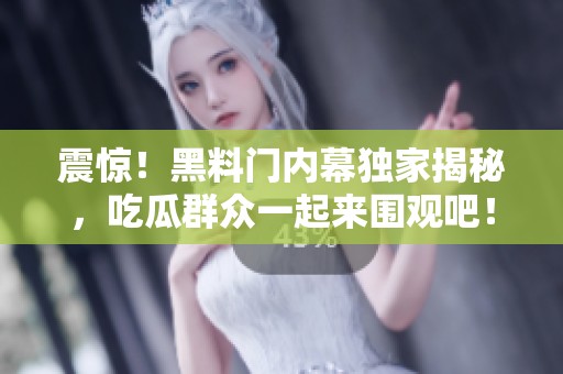 震惊！黑料门内幕独家揭秘，吃瓜群众一起来围观吧！