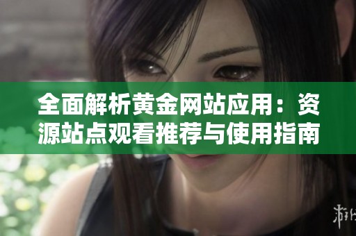 全面解析黄金网站应用：资源站点观看推荐与使用指南