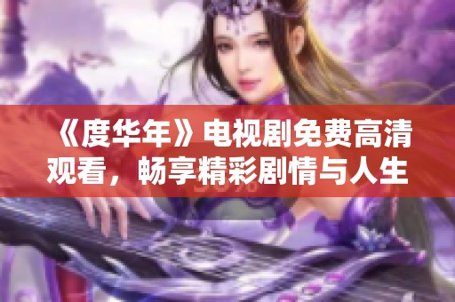 《度华年》电视剧免费高清观看，畅享精彩剧情与人生百态