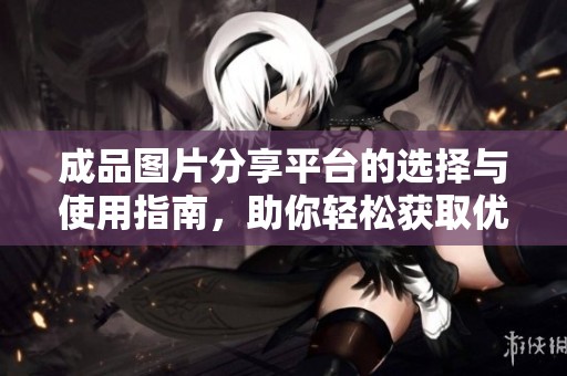 成品图片分享平台的选择与使用指南，助你轻松获取优质素材