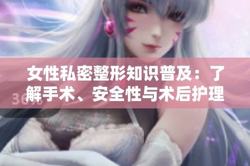 女性私密整形知识普及：了解手术、安全性与术后护理事项