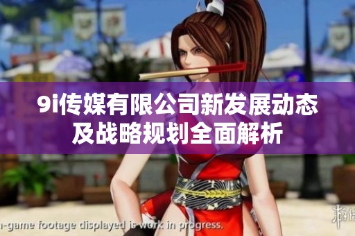 9i传媒有限公司新发展动态及战略规划全面解析