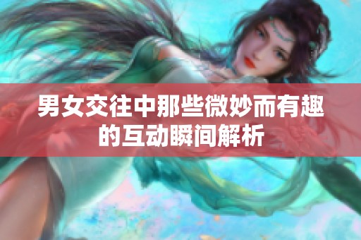 男女交往中那些微妙而有趣的互动瞬间解析