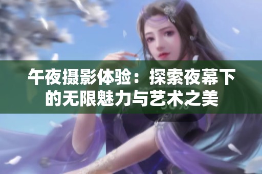 午夜摄影体验：探索夜幕下的无限魅力与艺术之美