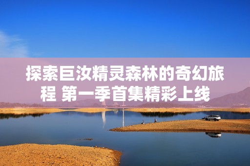 探索巨汝精灵森林的奇幻旅程 第一季首集精彩上线