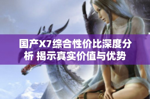 国产X7综合性价比深度分析 揭示真实价值与优势