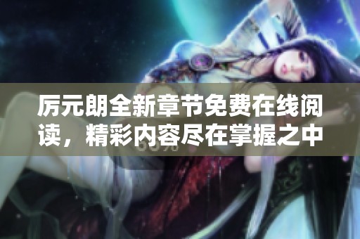 厉元朗全新章节免费在线阅读，精彩内容尽在掌握之中