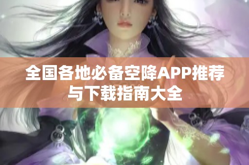 全国各地必备空降APP推荐与下载指南大全