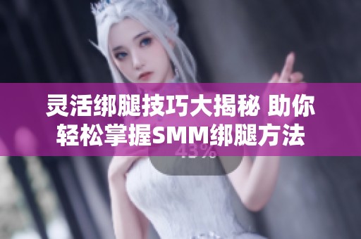 灵活绑腿技巧大揭秘 助你轻松掌握SMM绑腿方法