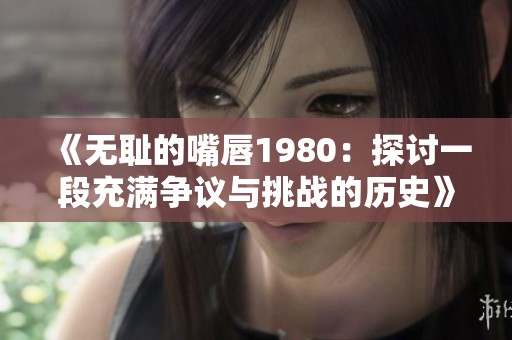 《无耻的嘴唇1980：探讨一段充满争议与挑战的历史》