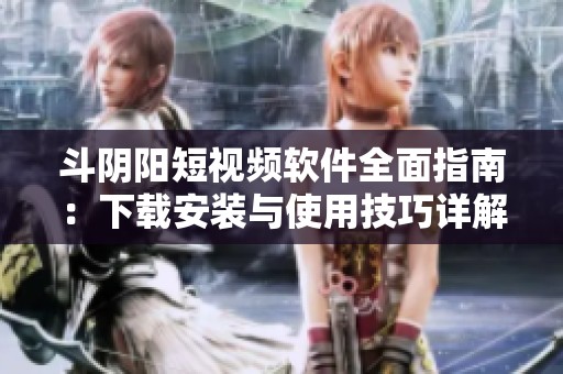 斗阴阳短视频软件全面指南：下载安装与使用技巧详解
