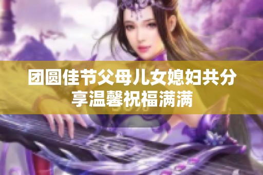 团圆佳节父母儿女媳妇共分享温馨祝福满满