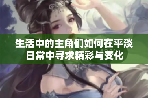 生活中的主角们如何在平淡日常中寻求精彩与变化