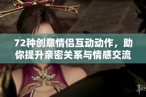 72种创意情侣互动动作，助你提升亲密关系与情感交流