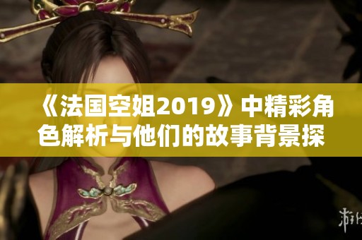《法国空姐2019》中精彩角色解析与他们的故事背景探讨