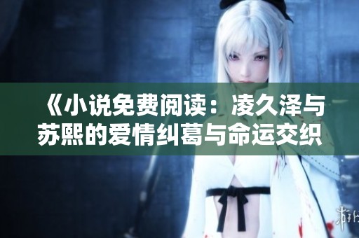 《小说免费阅读：凌久泽与苏熙的爱情纠葛与命运交织》