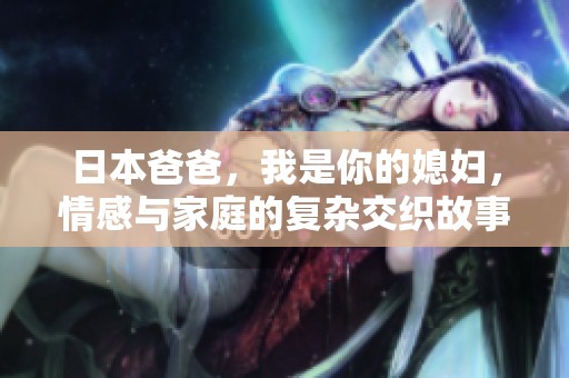 日本爸爸，我是你的媳妇，情感与家庭的复杂交织故事