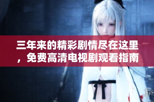 三年来的精彩剧情尽在这里，免费高清电视剧观看指南