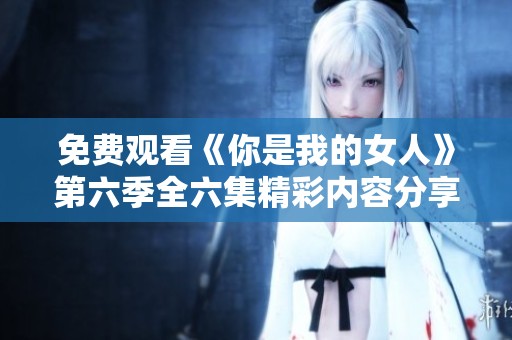 免费观看《你是我的女人》第六季全六集精彩内容分享