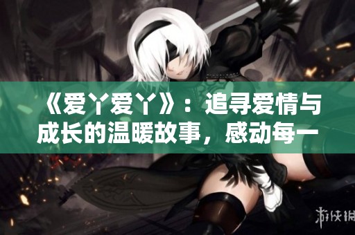 《爱丫爱丫》：追寻爱情与成长的温暖故事，感动每一位观众