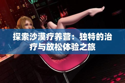 探索沙漠疗养营：独特的治疗与放松体验之旅