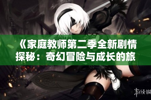 《家庭教师第二季全新剧情探秘：奇幻冒险与成长的旅程》