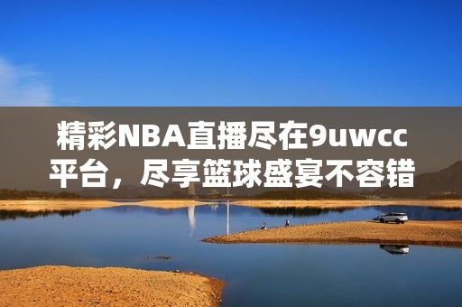 精彩NBA直播尽在9uwcc平台，尽享篮球盛宴不容错过