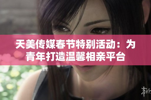 天美传媒春节特别活动：为青年打造温馨相亲平台