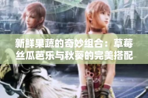 新鲜果蔬的奇妙组合：草莓丝瓜芭乐与秋葵的完美搭配