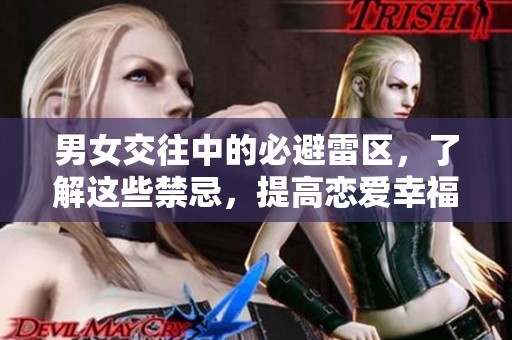 男女交往中的必避雷区，了解这些禁忌，提高恋爱幸福感
