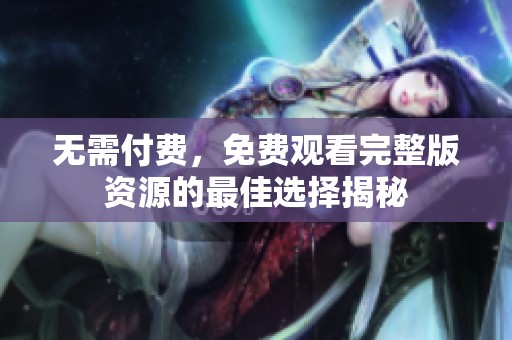 无需付费，免费观看完整版资源的最佳选择揭秘