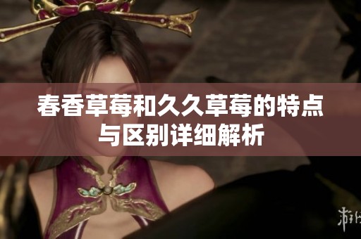春香草莓和久久草莓的特点与区别详细解析