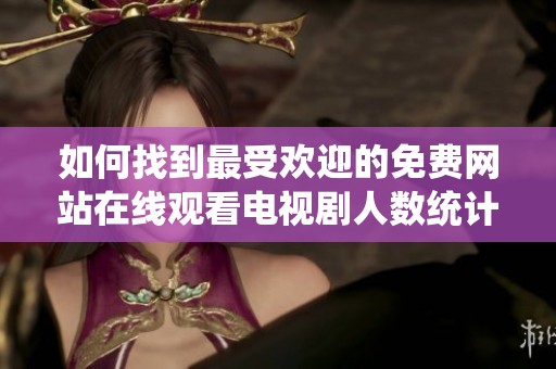 如何找到最受欢迎的免费网站在线观看电视剧人数统计方法