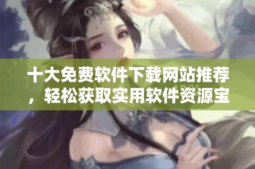 十大免费软件下载网站推荐，轻松获取实用软件资源宝典