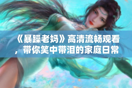 《暴躁老妈》高清流畅观看，带你笑中带泪的家庭日常剧集
