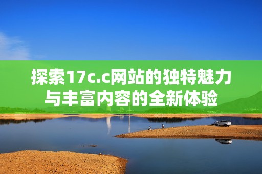 探索17c.c网站的独特魅力与丰富内容的全新体验