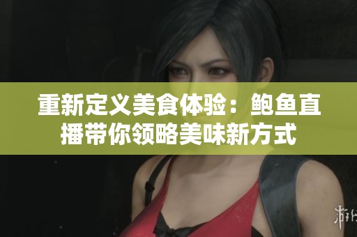 重新定义美食体验：鲍鱼直播带你领略美味新方式