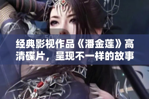 经典影视作品《潘金莲》高清碟片，呈现不一样的故事魅力