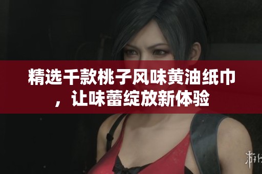 精选千款桃子风味黄油纸巾，让味蕾绽放新体验