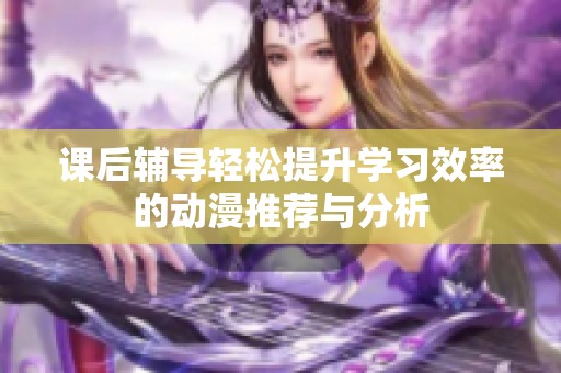 课后辅导轻松提升学习效率的动漫推荐与分析