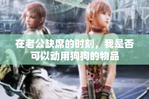 在老公缺席的时刻，我是否可以动用狗狗的物品