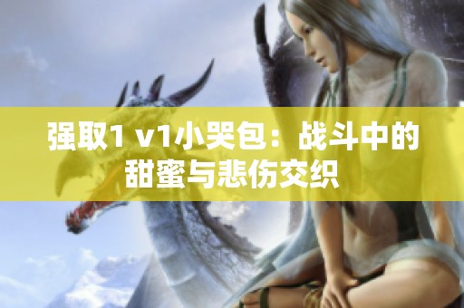 强取1 v1小哭包：战斗中的甜蜜与悲伤交织